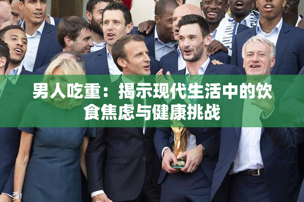 男人吃重：揭示现代生活中的饮食焦虑与健康挑战