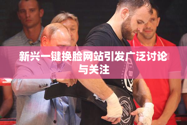 新兴一键换脸网站引发广泛讨论与关注