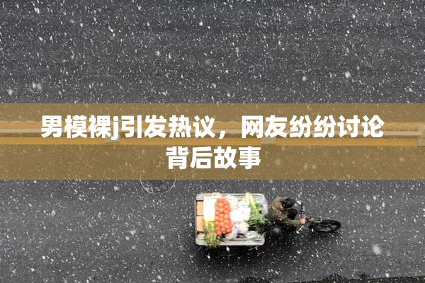 男模裸j引发热议，网友纷纷讨论背后故事