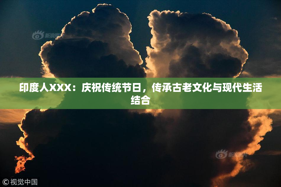 印度人XXX：庆祝传统节日，传承古老文化与现代生活结合