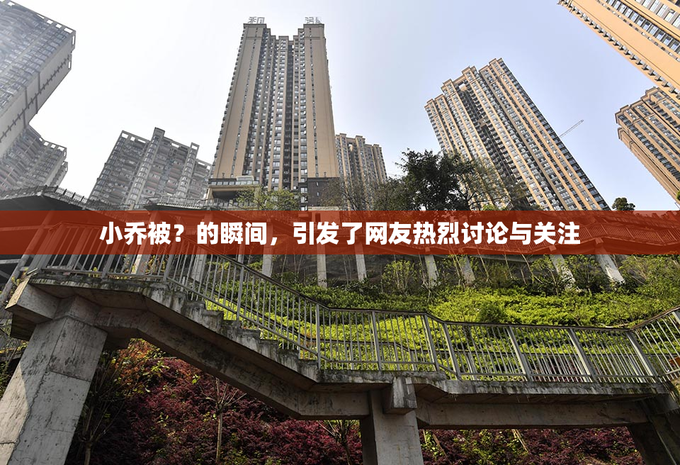 小乔被？的瞬间，引发了网友热烈讨论与关注