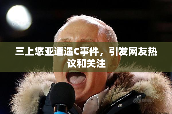 三上悠亚遭遇C事件，引发网友热议和关注