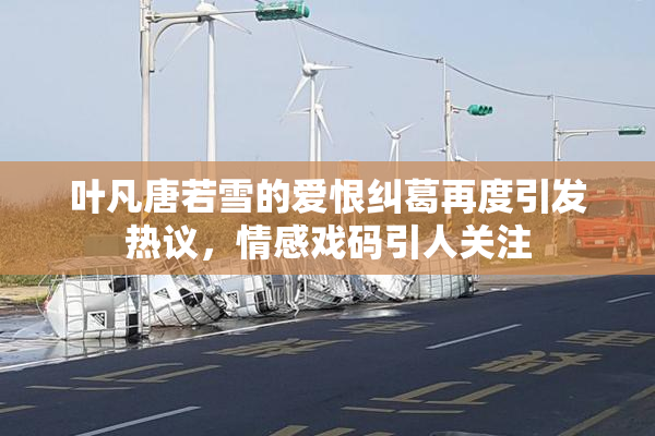 叶凡唐若雪的爱恨纠葛再度引发热议，情感戏码引人关注