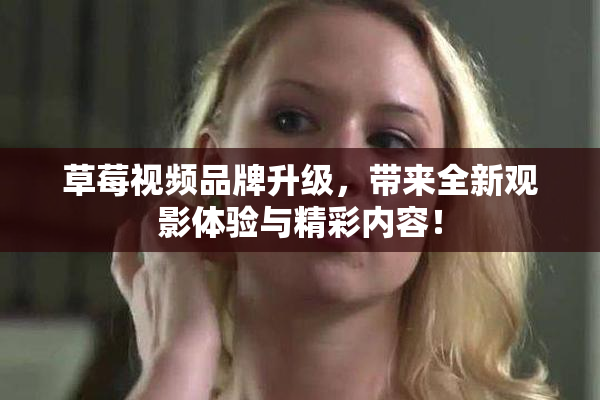 草莓视频品牌升级，带来全新观影体验与精彩内容！