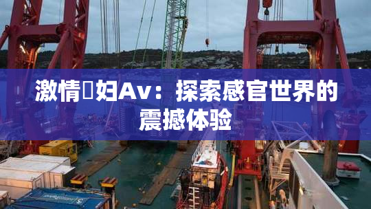 激情婬妇Av：探索感官世界的震撼体验