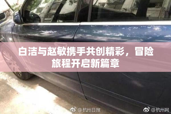 白洁与赵敏携手共创精彩，冒险旅程开启新篇章