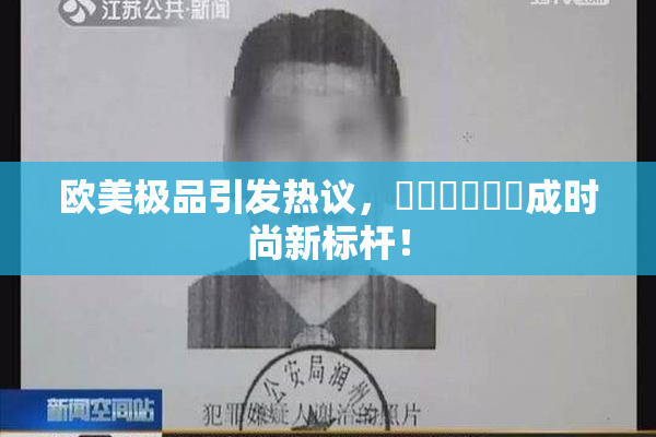欧美极品引发热议，❌‌❌‌❌‌成时尚新标杆！