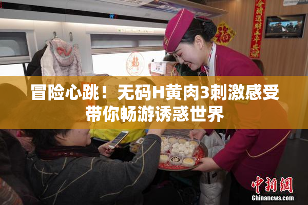 冒险心跳！无码H黄肉3刺激感受带你畅游诱惑世界