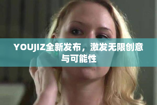 YOUJIZ全新发布，激发无限创意与可能性