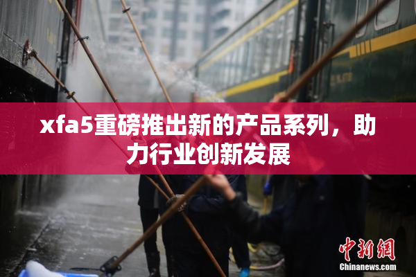 xfa5重磅推出新的产品系列，助力行业创新发展