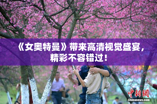 《女奥特曼》带来高清视觉盛宴，精彩不容错过！