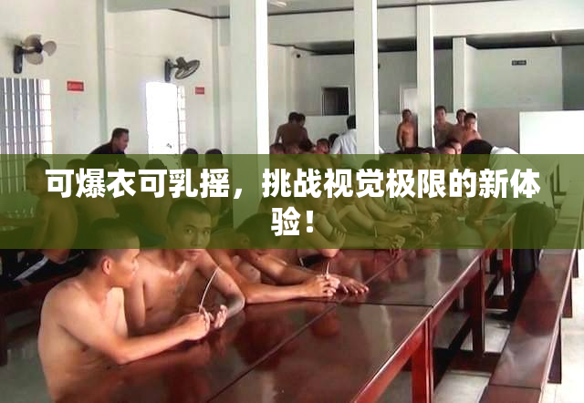 可爆衣可乳摇，挑战视觉极限的新体验！