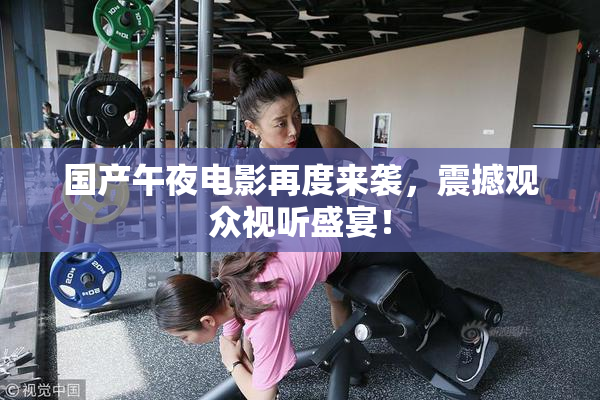 国产午夜电影再度来袭，震撼观众视听盛宴！