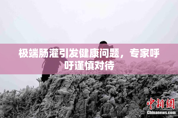 极端肠灌引发健康问题，专家呼吁谨慎对待