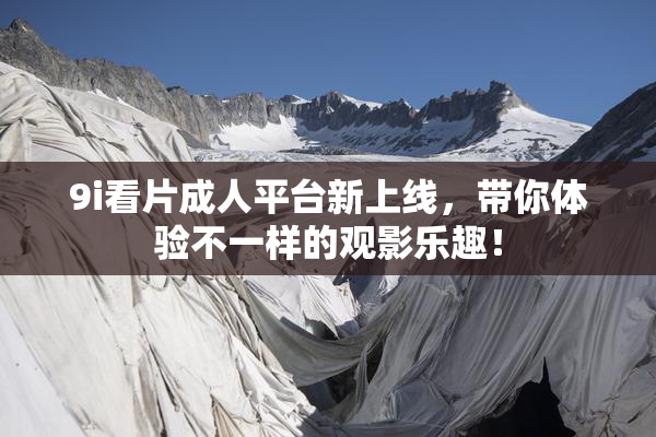 9i看片成人平台新上线，带你体验不一样的观影乐趣！