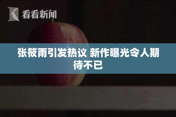 张筱雨引发热议 新作曝光令人期待不已