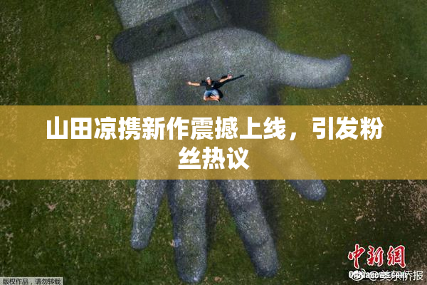 山田凉携新作震撼上线，引发粉丝热议