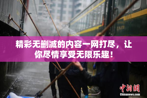 精彩无删减的内容一网打尽，让你尽情享受无限乐趣！