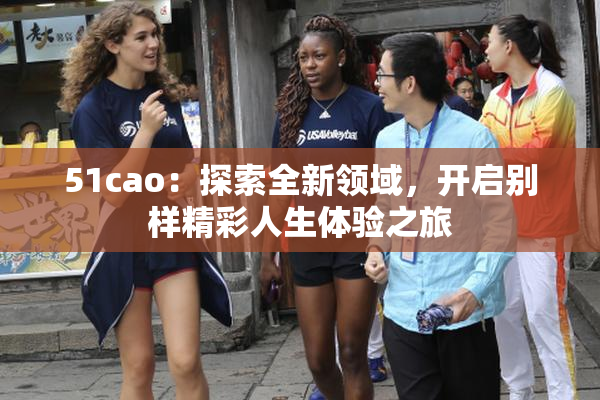 51cao：探索全新领域，开启别样精彩人生体验之旅