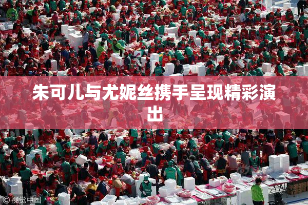 朱可儿与尤妮丝携手呈现精彩演出