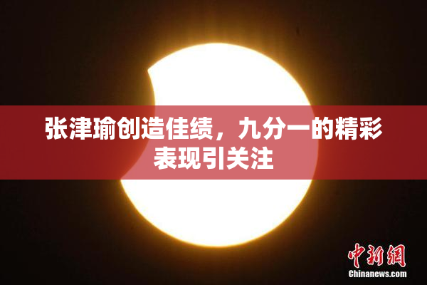 张津瑜创造佳绩，九分一的精彩表现引关注