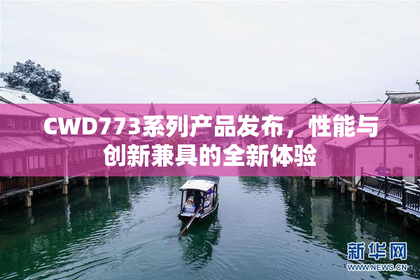 CWD773系列产品发布，性能与创新兼具的全新体验