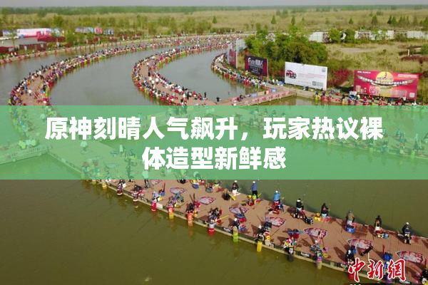 原神刻晴人气飙升，玩家热议裸体造型新鲜感