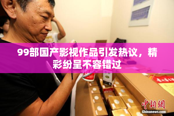 99部国产影视作品引发热议，精彩纷呈不容错过