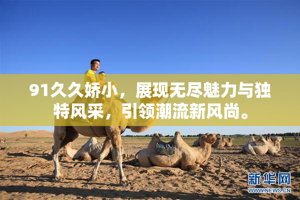 91久久娇小，展现无尽魅力与独特风采，引领潮流新风尚。