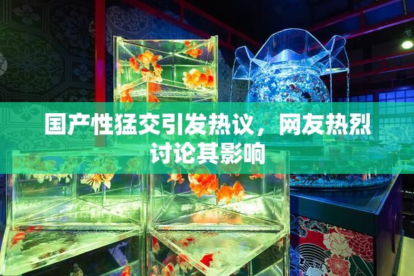 国产性猛交引发热议，网友热烈讨论其影响