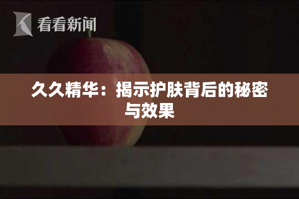 久久精华：揭示护肤背后的秘密与效果