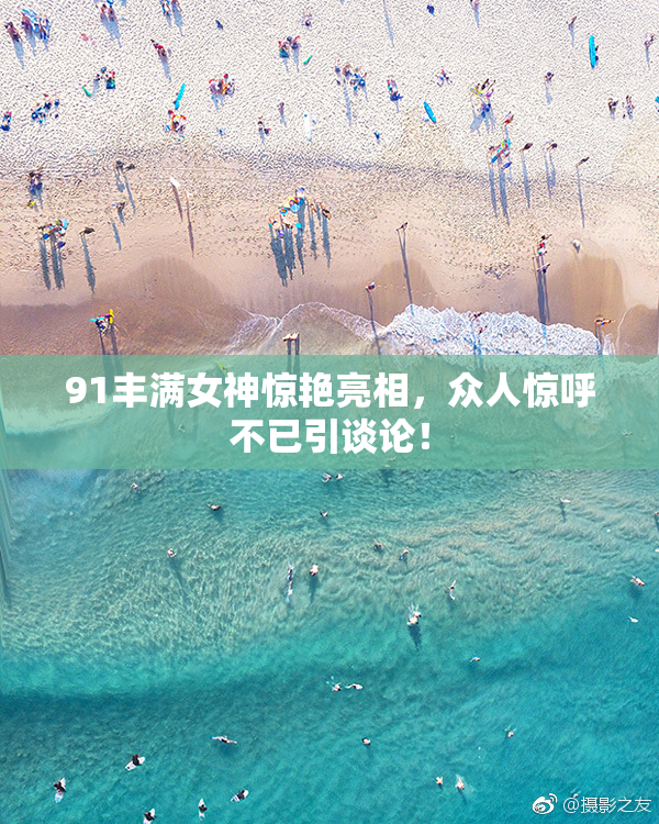 91丰满女神惊艳亮相，众人惊呼不已引谈论！