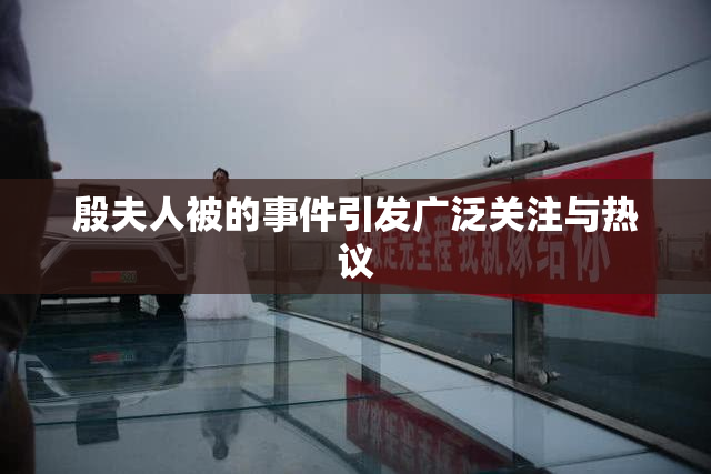 殷夫人被的事件引发广泛关注与热议