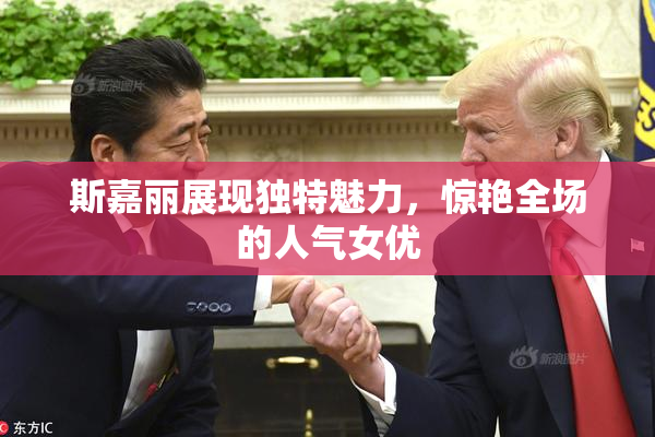 斯嘉丽展现独特魅力，惊艳全场的人气女优