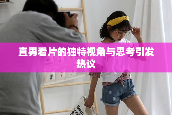 直男看片的独特视角与思考引发热议