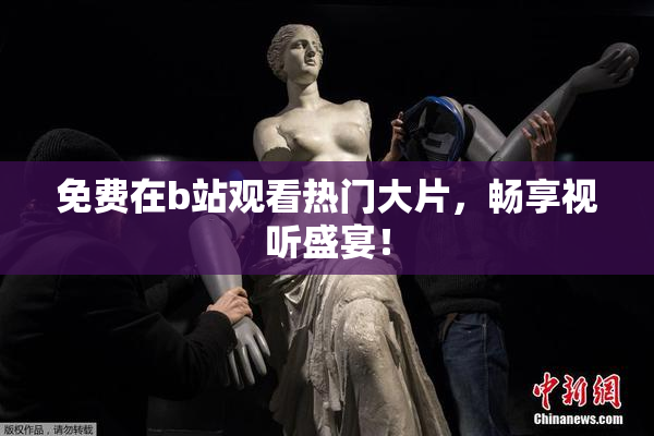 免费在b站观看热门大片，畅享视听盛宴！