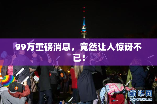 99万重磅消息，竟然让人惊讶不已！