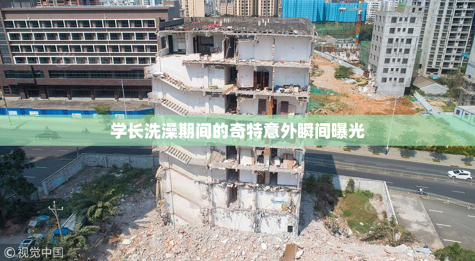 学长洗澡期间的奇特意外瞬间曝光