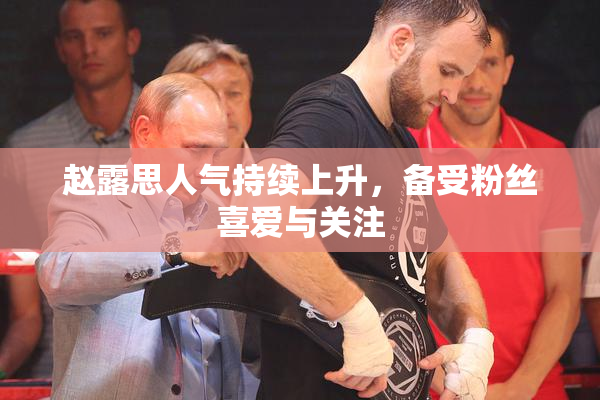 赵露思人气持续上升，备受粉丝喜爱与关注