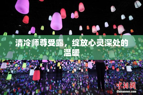 清冷师尊受露，绽放心灵深处的温暖