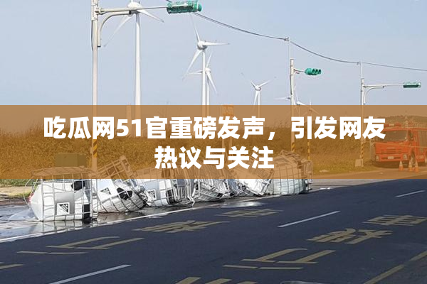 吃瓜网51官重磅发声，引发网友热议与关注