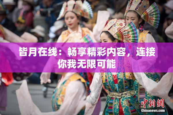 皆月在线：畅享精彩内容，连接你我无限可能