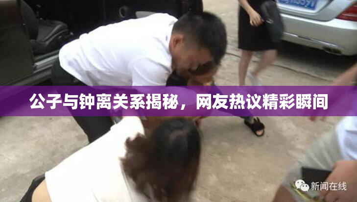 公子与钟离关系揭秘，网友热议精彩瞬间