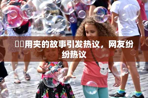 妺妺用夹的故事引发热议，网友纷纷热议