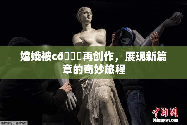 嫦娥被c🔞再创作，展现新篇章的奇妙旅程