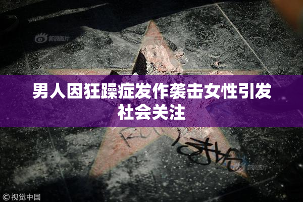 男人因狂躁症发作袭击女性引发社会关注