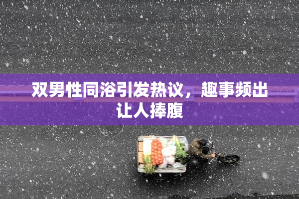 双男性同浴引发热议，趣事频出让人捧腹