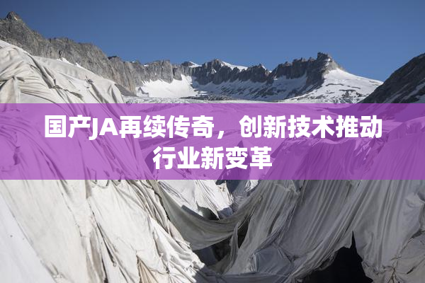 国产JA再续传奇，创新技术推动行业新变革