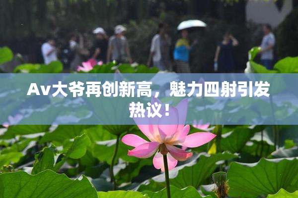 Av大爷再创新高，魅力四射引发热议！