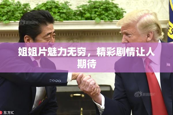 姐姐片魅力无穷，精彩剧情让人期待